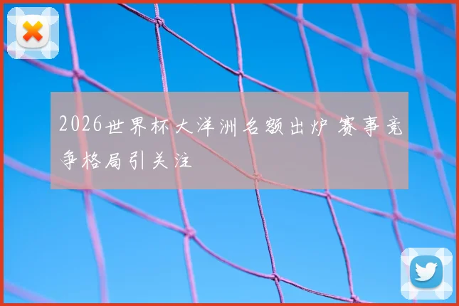 2026世界杯大洋洲名额出炉 赛事竞争格局引关注